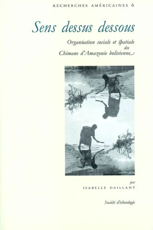 Sens dessus dessous : organisation sociale et spatiale des Chimane d'Amazonie bolivienne - Isabelle Daillant