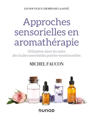 Approches sensorielles en aromathérapie : utilisation dans les soins des huiles essentielles psycho-émotionnelles - Michel Faucon