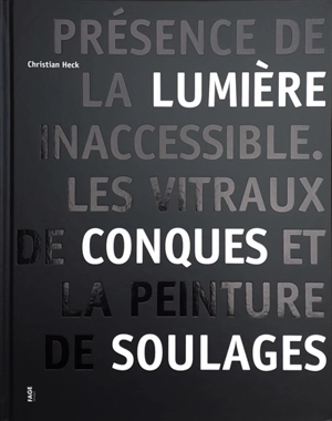 Présence de la lumière inaccessible : les vitraux de Conques et la peinture de Soulages - Christian Heck