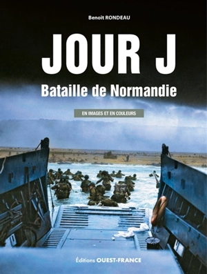 Jour J : bataille de Normandie : en images et en couleurs - Benoît Rondeau