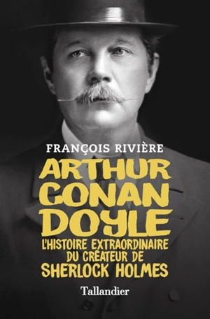 Arthur Conan Doyle : l'histoire extraordinaire du créateur de Sherlock Holmes - François Rivière