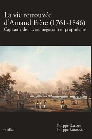 La vie retrouvée d'Amand Frère (1761-1846) : capitaine de navire, négociant et propriétaire - Philippe Gardey