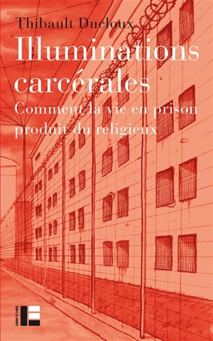 Illuminations carcérales : comment la vie en prison produit du religieux - Thibault Ducloux