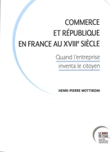 Commerce et République en France au XVIIIe siècle : quand l'entreprise inventa le citoyen - Henri-Pierre Mottironi
