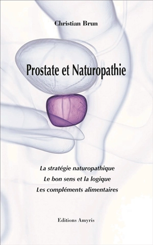 Prostate et naturopathie : la stratégie naturopathique, le bon sens et la logique, les compléments alimentaires - Christian Brun