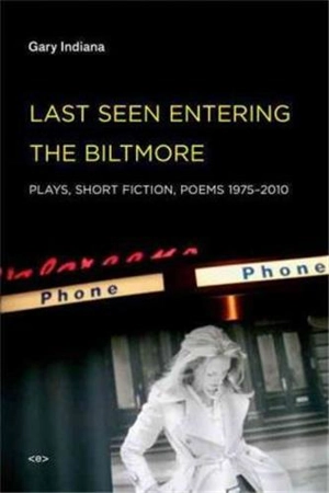 Gary Indiana Last Seen Entering the Biltmore : Plays, Short Fiction, Poems 1975-2010 - Gary Indiana