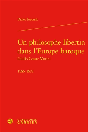 Un philosophe libertin dans l'Europe baroque : Giulio Cesare Vanini : 1585-1619 - Didier Foucault