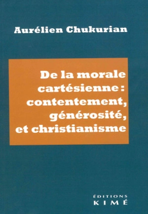 De la morale cartésienne : contentement, générosité et christianisme - Aurélien Chukurian