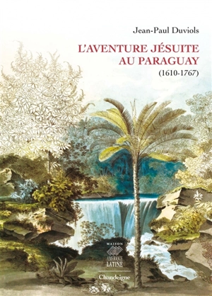 L'aventure jésuite du Paraguay (1610-1767) - Jean-Paul Duviols