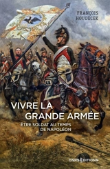 Vivre la Grande Armée : être soldat au temps de Napoléon - François Houdecek