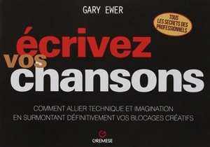 Ecrivez vos chansons : comment allier technique et imagination en surmontant définitivement vos blocages créatifs - Gary Ewer