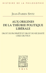 Aux origines de la théorie politique libérale : droit de propriété et droit de nécessité chez Grotius - Jean-Fabien Spitz
