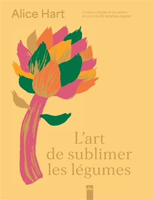 L'art de sublimer les légumes : cuisine colorée et de saison en plus de 80 recettes veggies - Alice Hart