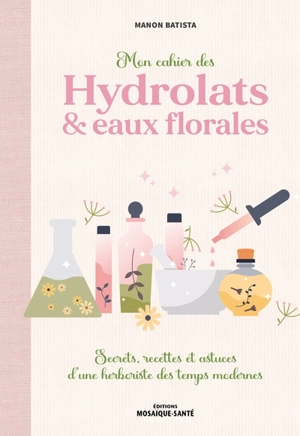 Mon cahier des hydrolats & eaux florales : secrets, recettes et astuces d'une herboriste des temps modernes - Manon Batista