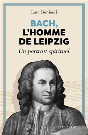 Bach, l'homme de Leipzig : un portrait spirituel - Loïc Bonisoli