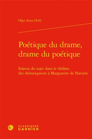 Poétique du drame, drame du poétique : enjeux du sujet dans le théâtre, des rhétoriqueurs à Marguerite de Navarre - Olga Anna Duhl