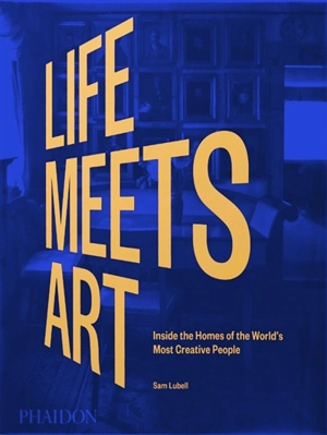 Life meets art : inside the homes of the world's most creative people - Sam Lubell