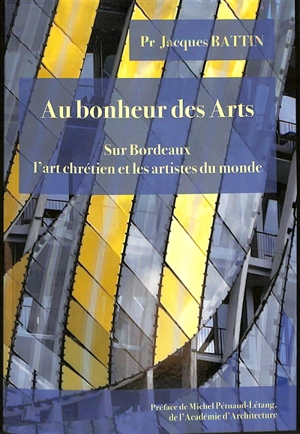 Au bonheur des arts : sur Bordeaux, l'art chrétien et les artistes du monde - Jacques Battin