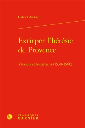 Extirper l'hérésie de Provence : vaudois et luthériens (1530-1560) - Gabriel Audisio