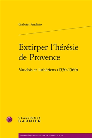 Extirper l'hérésie de Provence : vaudois et luthériens (1530-1560) - Gabriel Audisio