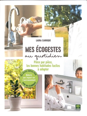 Mes écogestes au quotidien : pièce par pièce, les bonnes habitudes faciles à adopter : des gestes simples pour faire des économies, réduire son impact sur l'environnement - Laura Carrique