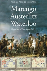 Marengo, Austerlitz, Waterloo : trois batailles légendaires - Pierre-André Morand