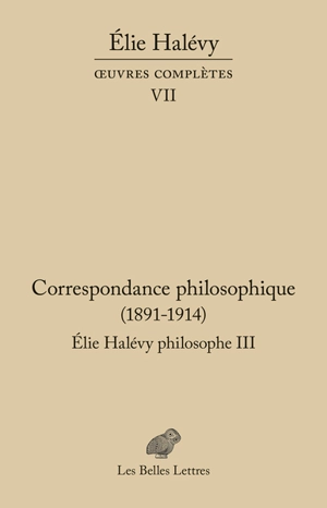 Oeuvres complètes. Vol. 7. Elie Halévy philosophe. Vol. 3. Correspondance philosophique (1891-1914) : à la recherche de la philosophie vraie - Elie Halévy