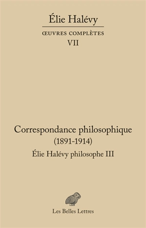 Oeuvres complètes. Vol. 7. Elie Halévy philosophe. Vol. 3. Correspondance philosophique (1891-1914) : à la recherche de la philosophie vraie - Elie Halévy