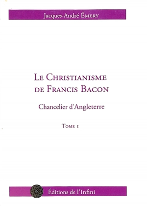 Le christianisme de Francis Bacon : chancelier d'Angleterre. Vol. 1 - Jacques-André Emery