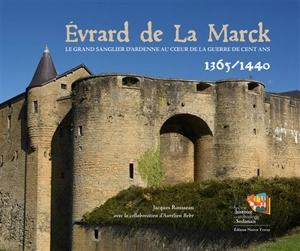 Evrard de La Marck : le grand sanglier d'Ardenne au coeur de la guerre de Cent Ans : 1365-1440 - Jacques Rousseau