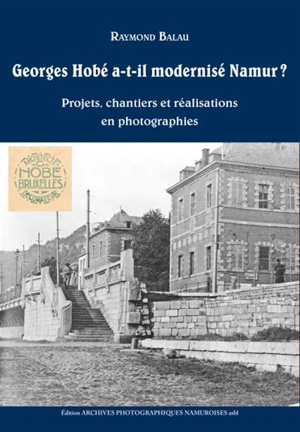 Georges Hobé a-t-il modernisé Namur ? : projets, chantiers et réalisations en photographies - Raymond Balau