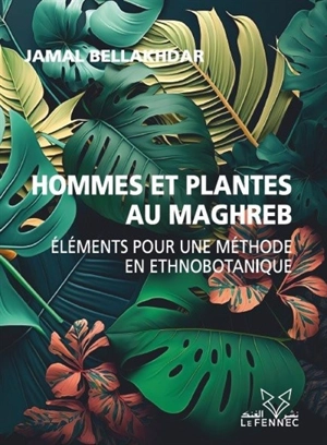 Hommes et plantes au Maghreb : éléments pour une méthode en ethnobotanique : de l'enquête de terrain aux recherches en laboratoire - Jamal Bellakhdar