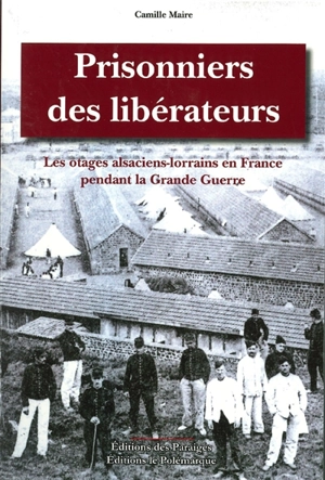 Prisonniers des libérateurs : les otages alsaciens-lorrains en France pendant la Grande Guerre - Camille Maire