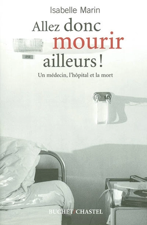 Allez donc mourir ailleurs ! : un médecin, l'hôpital et la mort - Isabelle Marin