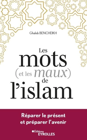 Les mots (et les maux) de l'islam : réparer le présent et préparer l'avenir - Ghaleb Bencheikh