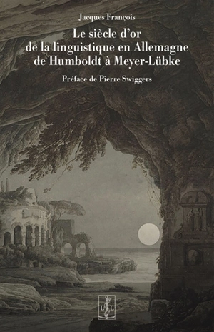 Le siècle d'or de la linguistique en Allemagne : de Humboldt à Meyer-Lübke - Jacques François