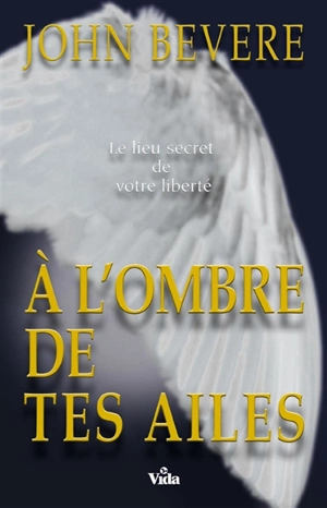 A l'ombre de tes ailes : le lieu secret de votre liberté - John Bevere