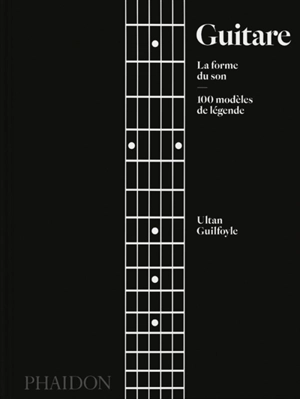 Guitare : la forme du son : 100 modèles de légende - Ultan Guilfoyle