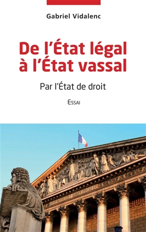 De l'Etat légal à l'Etat vassal : par l'Etat de droit : essai - Gabriel Vidalenc