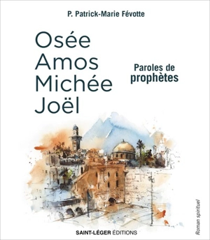 Les petits prophètes : Amos, Osée, Michée et Joël : roman spirituel - Patrick-Marie Févotte