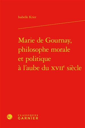 Marie de Gournay, philosophe morale et politique à l'aube du XVIIe siècle - Isabelle Krier