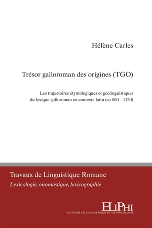 Trésor galloroman des origines (TGO) : les trajectoires étymologiques et géolinguistiques du lexique galloroman en contexte latin (ca 800-1120) - Hélène Carles