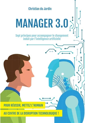 Manager 3.0 : sept principes pour accompagner le changement induit par l'intelligence artificielle - Christian Du Jardin