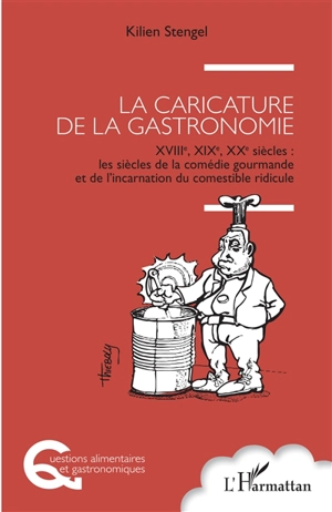 La caricature de la gastronomie : XVIIIe, XIXe, XXe siècles : les siècles de la comédie gourmande et de l'incarnation du comestible ridicule - Kilien Stengel