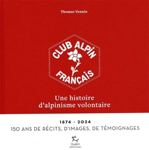 Club alpin français : une histoire d'alpinisme volontaire : 1874-2024, 150 ans de récits, d'images, de témoignages - Thomas Vennin