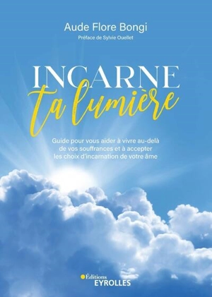 Incarne ta lumière : guide pour vous aider à vivre au-delà de vos souffrances et accepter les choix d'incarnation de votre âme - Aude Flore Bongi