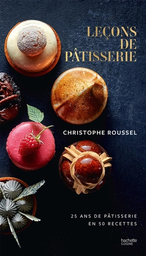 Leçons de pâtisserie : 25 ans de pâtisserie en 50 recettes - Christophe Roussel