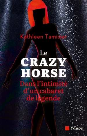 Le Crazy Horse : dans l'intimité d'un cabaret de légende - Kathleen Tamisier