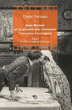 Jean Renoir et la pensée des cinéastes : l'exception d'une sagesse. Vol. 1. Le rêve, la violence et l'amour - Daniel Serceau