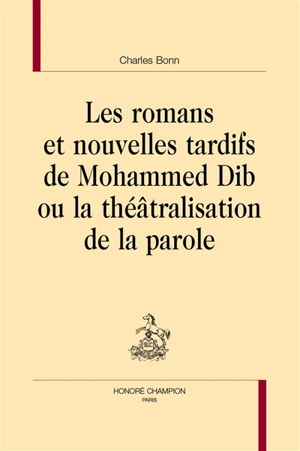 Les romans et nouvelles tardifs de Mohammed Dib ou La théâtralisation de la parole - Charles Bonn